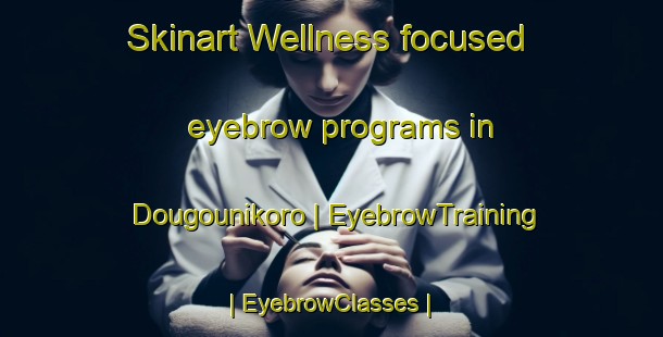 Skinart Wellness-focused eyebrow programs in Dougounikoro | EyebrowTraining | EyebrowClasses | SkinartTraining-Mali